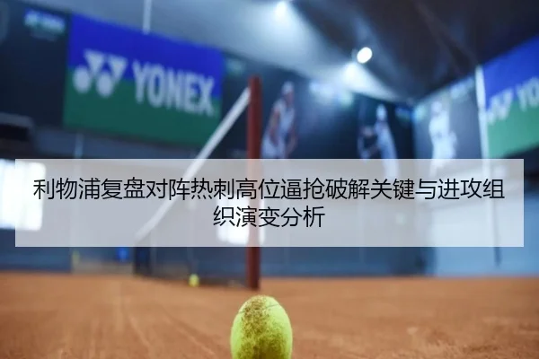 利物浦复盘对阵热刺高位逼抢破解关键与进攻组织演变分析