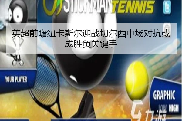 英超前瞻纽卡斯尔迎战切尔西中场对抗或成胜负关键手