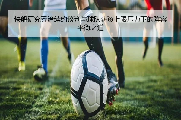 快船研究乔治续约谈判与球队薪资上限压力下的阵容平衡之道