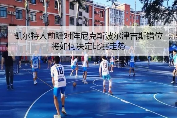 凯尔特人前瞻对阵尼克斯波尔津吉斯错位将如何决定比赛走势